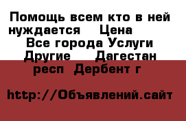 Помощь всем кто в ней нуждается  › Цена ­ 6 000 - Все города Услуги » Другие   . Дагестан респ.,Дербент г.